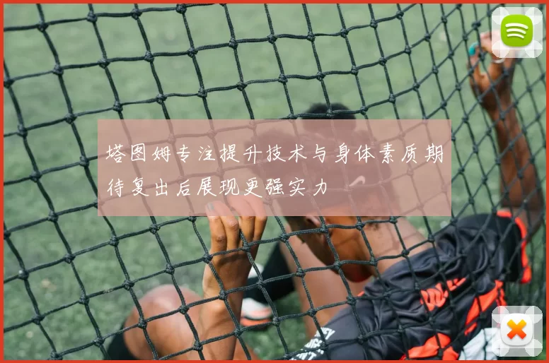 塔图姆专注提升技术与身体素质期待复出后展现更强实力