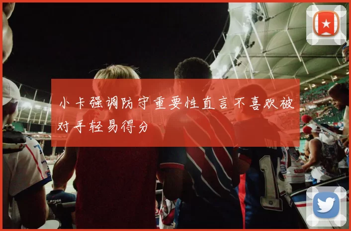 小卡强调防守重要性直言不喜欢被对手轻易得分