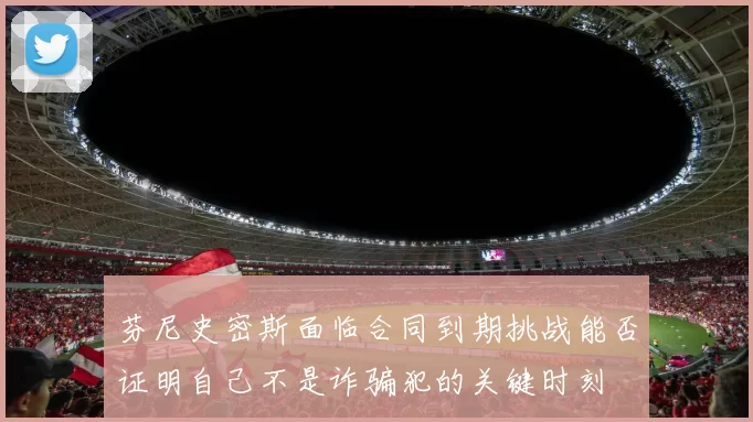 芬尼史密斯面临合同到期挑战能否证明自己不是诈骗犯的关键时刻