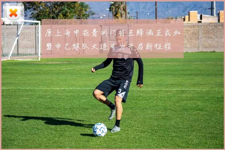 原上海申花青训门将王释涵正式加盟中乙球队大连可为开启新征程