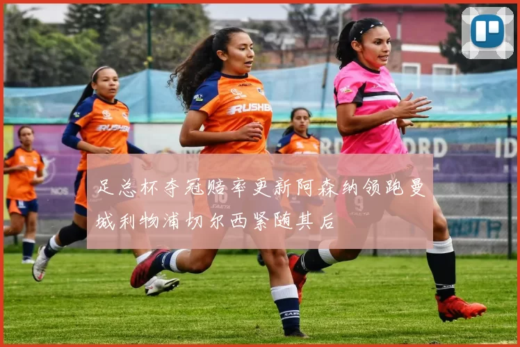 足总杯夺冠赔率更新阿森纳领跑曼城利物浦切尔西紧随其后