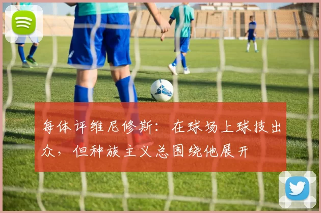每体评维尼修斯：在球场上球技出众，但种族主义总围绕他展开