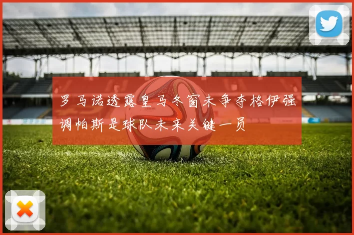 罗马诺透露皇马冬窗未争夺格伊强调帕斯是球队未来关键一员