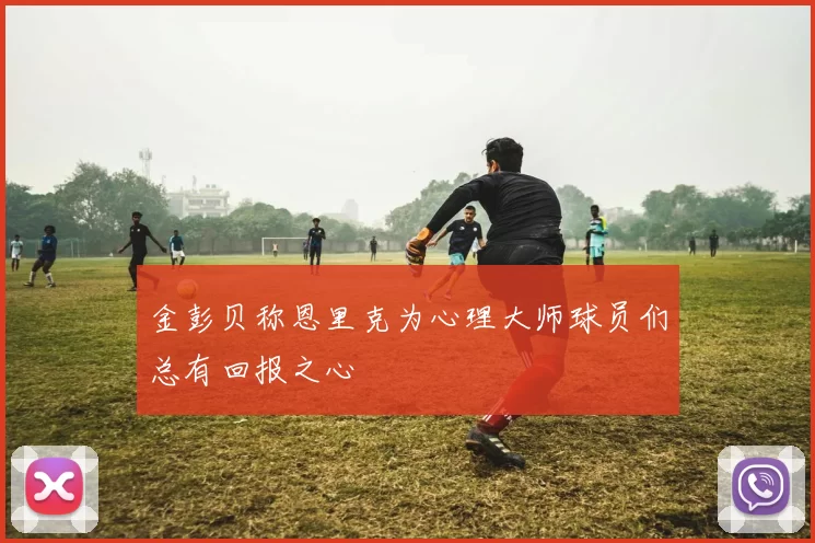 金彭贝称恩里克为心理大师球员们总有回报之心