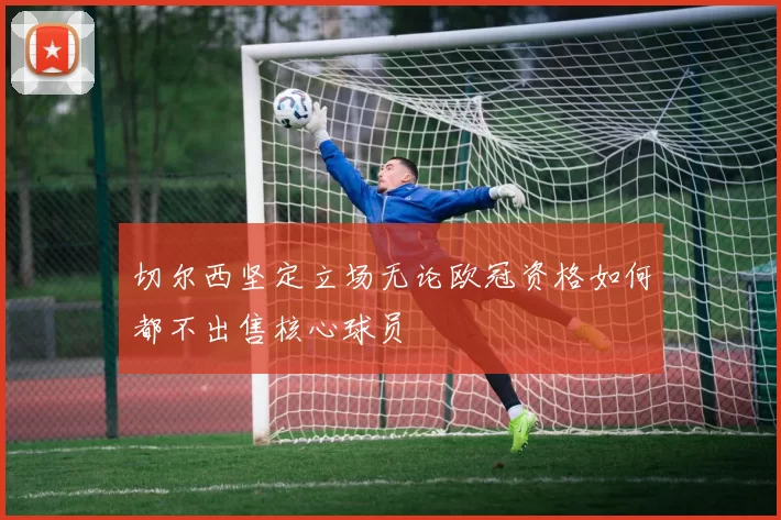 切尔西坚定立场无论欧冠资格如何都不出售核心球员