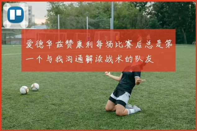 爱德华兹赞康利每场比赛后总是第一个与我沟通解读战术的队友