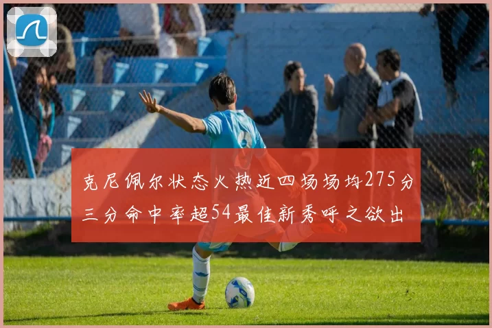 克尼佩尔状态火热近四场场均275分三分命中率超54最佳新秀呼之欲出
