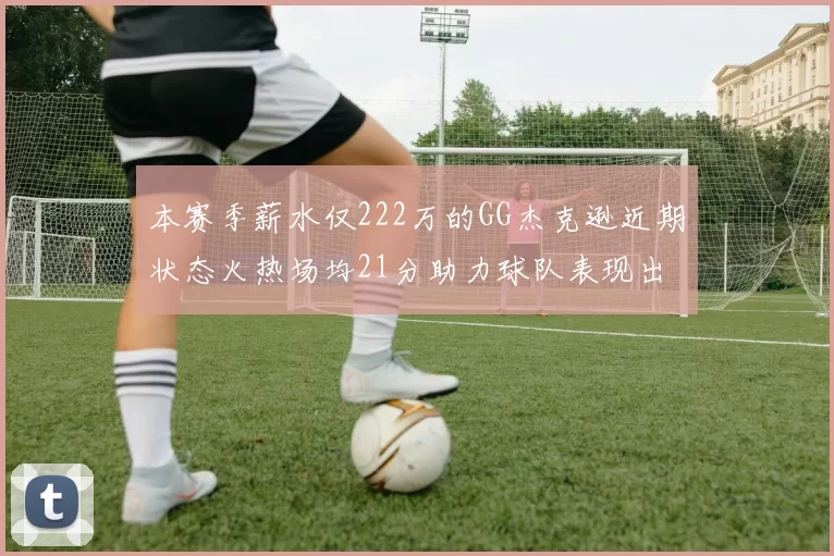 本赛季薪水仅222万的GG杰克逊近期状态火热场均21分助力球队表现出色