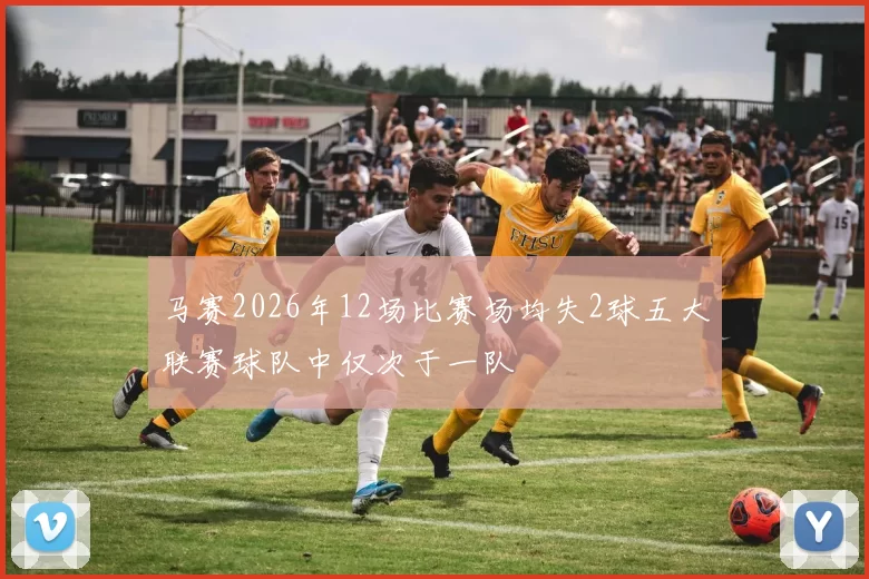 马赛2026年12场比赛场均失2球五大联赛球队中仅次于一队