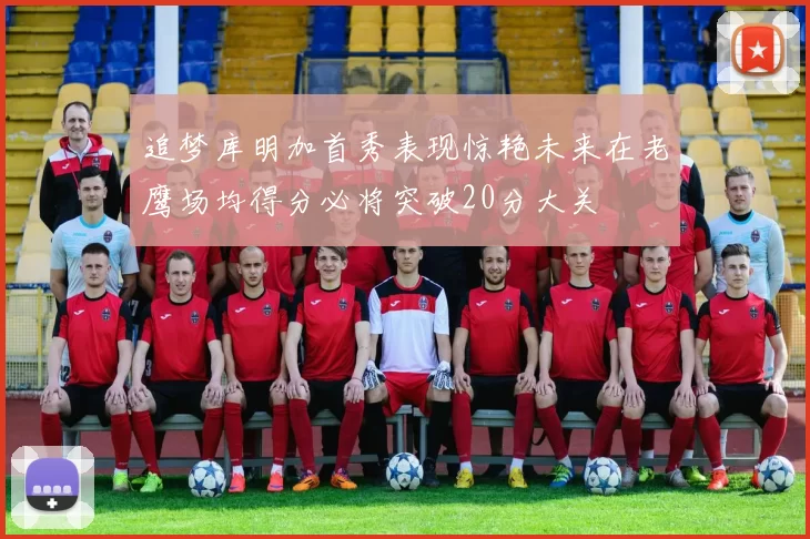 追梦库明加首秀表现惊艳未来在老鹰场均得分必将突破20分大关
