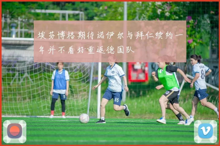 埃芬博格期待诺伊尔与拜仁续约一年并不看好重返德国队
