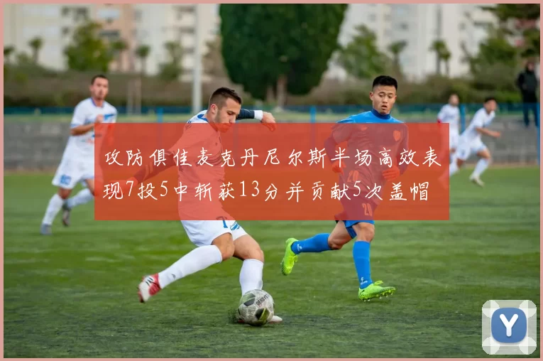 攻防俱佳麦克丹尼尔斯半场高效表现7投5中斩获13分并贡献5次盖帽