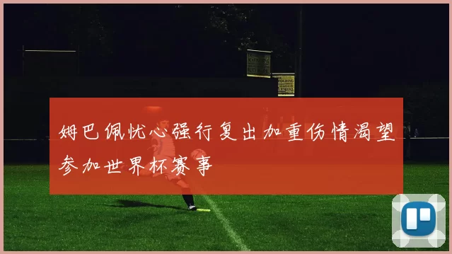 姆巴佩忧心强行复出加重伤情渴望参加世界杯赛事