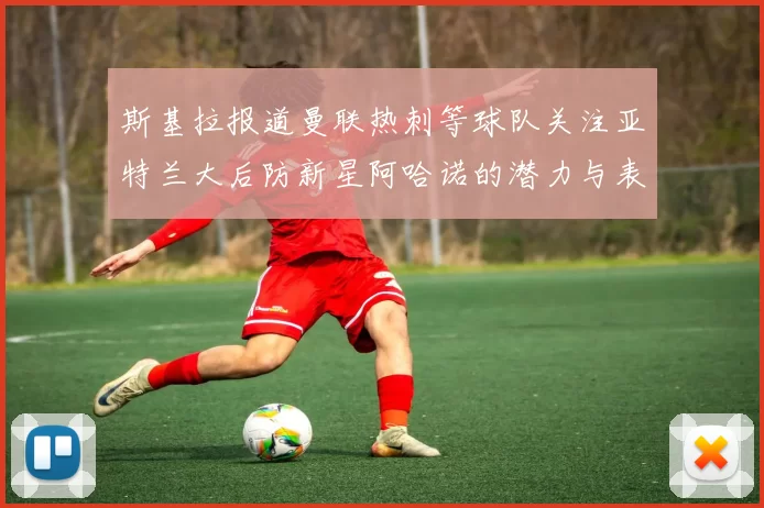斯基拉报道曼联热刺等球队关注亚特兰大后防新星阿哈诺的潜力与表现