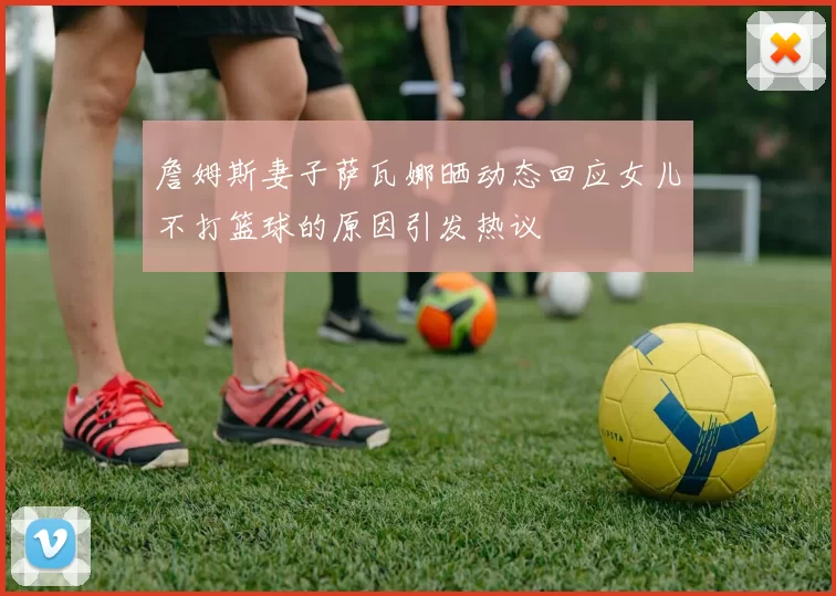 詹姆斯妻子萨瓦娜晒动态回应女儿不打篮球的原因引发热议