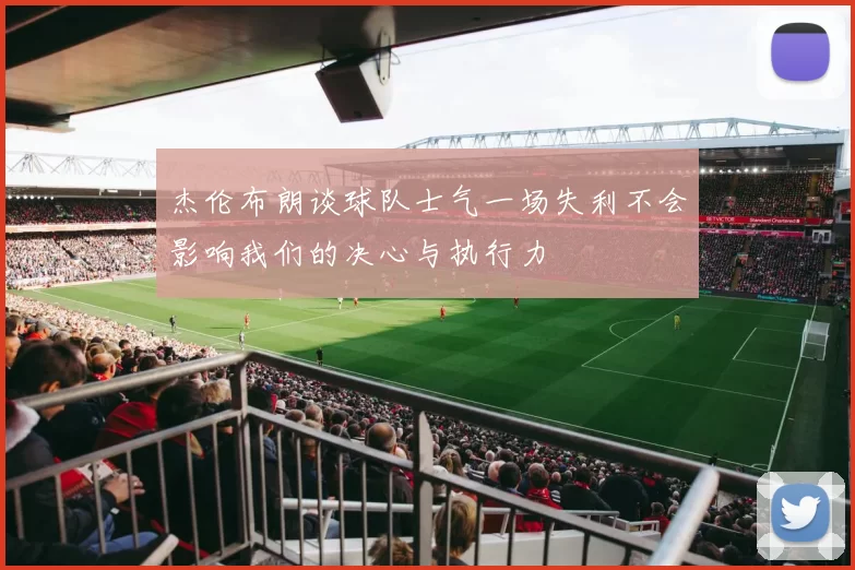 杰伦布朗谈球队士气一场失利不会影响我们的决心与执行力