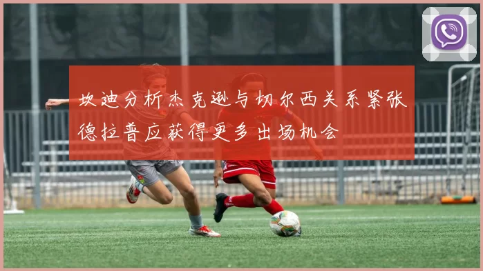 坎迪分析杰克逊与切尔西关系紧张德拉普应获得更多出场机会