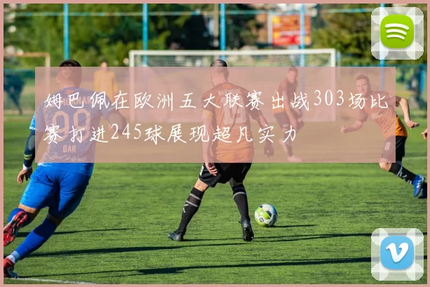 姆巴佩在欧洲五大联赛出战303场比赛打进245球展现超凡实力