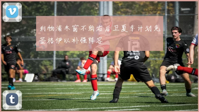 利物浦冬窗不购右后卫夏季计划免签格伊以补强阵容