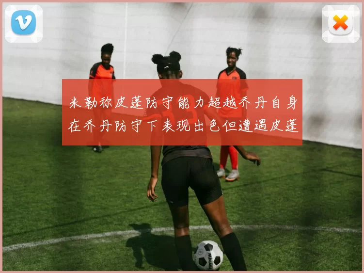 米勒称皮蓬防守能力超越乔丹自身在乔丹防守下表现出色但遭遇皮蓬阻击