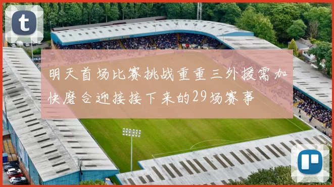 明天首场比赛挑战重重三外援需加快磨合迎接接下来的29场赛事