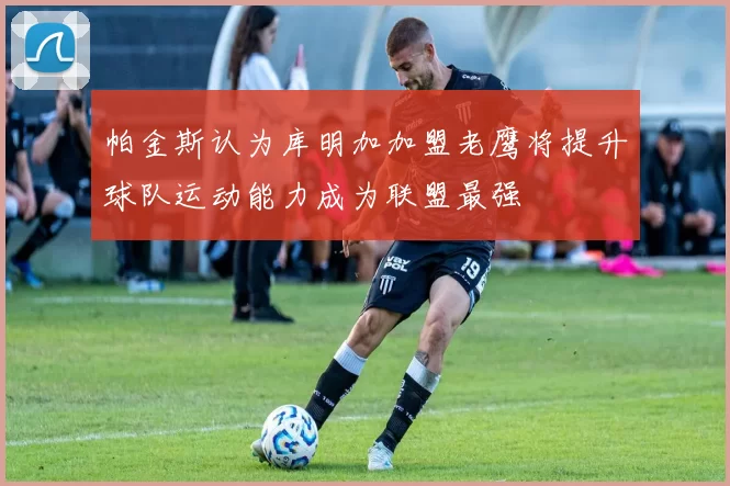 帕金斯认为库明加加盟老鹰将提升球队运动能力成为联盟最强