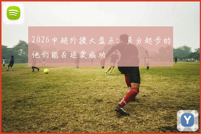 2026中超外援大盘点：负分起步的他们能否逆袭成功