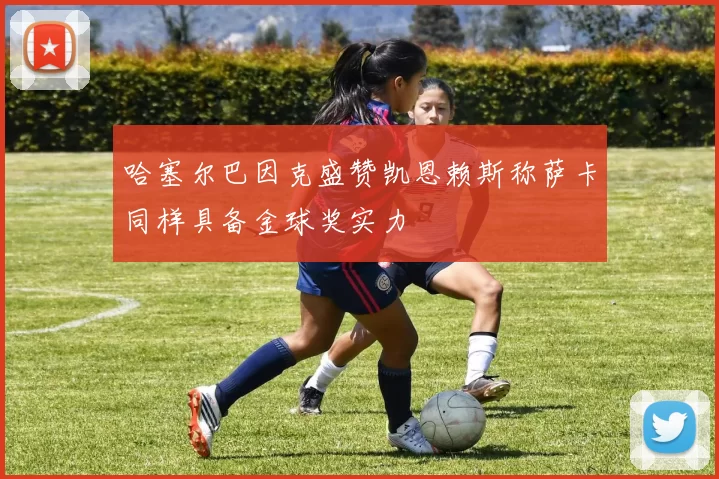 哈塞尔巴因克盛赞凯恩赖斯称萨卡同样具备金球奖实力