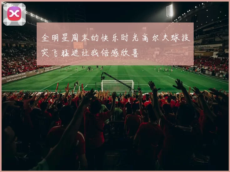 全明星周末的快乐时光高尔夫球技突飞猛进让我倍感欣喜