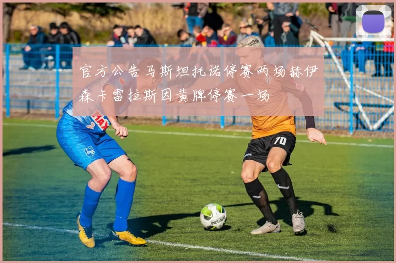 官方公告马斯坦托诺停赛两场赫伊森卡雷拉斯因黄牌停赛一场