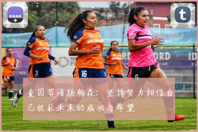 奎因寄语杨瀚森：坚持努力相信自己收获未来的成功与希望