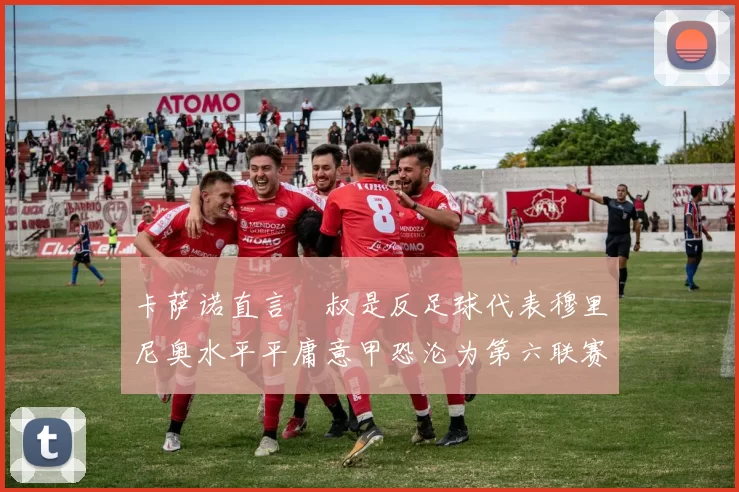 卡萨诺直言囧叔是反足球代表穆里尼奥水平平庸意甲恐沦为第六联赛